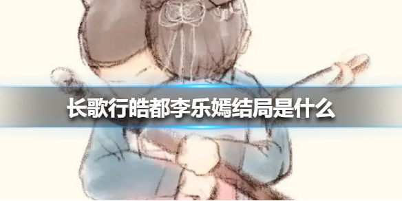 长歌行皓都李乐嫣结局是什么 长歌行皓都李乐嫣结局介绍