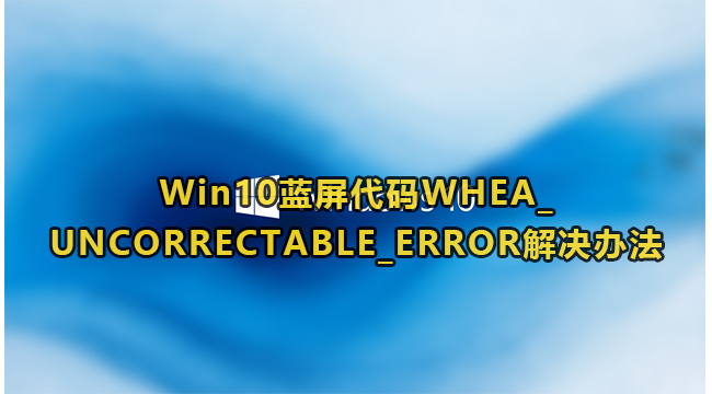 Win10蓝屏代码WHEA_UNCORRECTABLE_ERROR